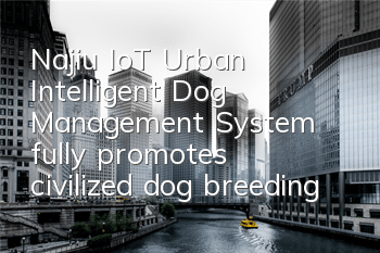TNajiu IoT Urban Intelligent Dog Management System fully promotes civilized dog breeding