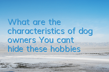 What are the characteristics of dog owners? You can’t hide these hobbies~