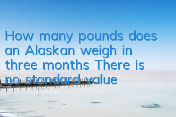THow many pounds does an Alaskan weigh in three months? There is no standard value!