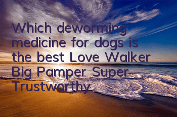 TWhich deworming medicine for dogs is the best? Love Walker, Big Pamper, Super Trustworthy?