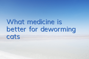 TWhat medicine is better for deworming cats?