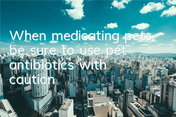 TWhen medicating pets, be sure to use pet antibiotics with caution!