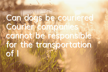 TCan dogs be couriered? Courier companies cannot be responsible for the transportation of live animals!